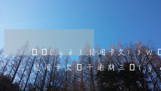 興業(yè)信用卡欠13W(興業(yè)信用卡欠幾千逾期三個(gè)月,先還了最低)