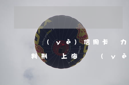 興業(yè)信用卡無力償還會(huì)判刑嗎上海(興業(yè)信用逾期了還進(jìn)去了還可以用嗎?)