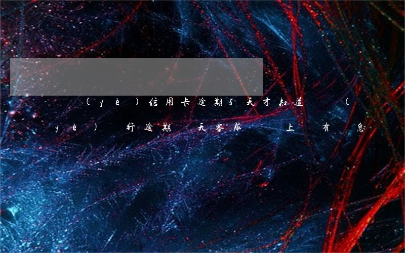 興業(yè)信用卡逾期5天才知道(興業(yè)銀行逾期兩天,客服說沒上報,有罰息)
