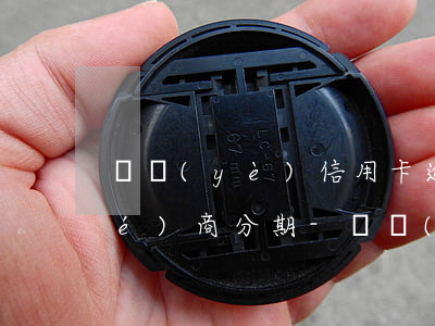 興業(yè)信用卡逾期一年怎么協(xié)商分期-興業(yè)信用卡逾期一年怎么協(xié)商分期還款