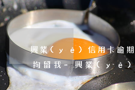 興業(yè)信用卡逾期一萬多三個月了要拘留我-興業(yè)信用卡逾期一萬多三個月了要拘留我多久