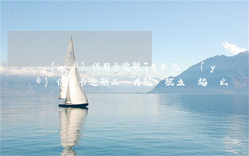 興業(yè)信用卡逾期了50元(興業(yè)信用卡逾期三個月就會被立馬起訴么)