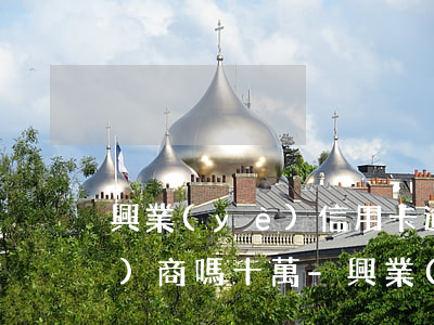興業(yè)信用卡逾期了可以協(xié)商嗎十萬-興業(yè)信用卡逾期了可以協(xié)商嗎十萬塊錢
