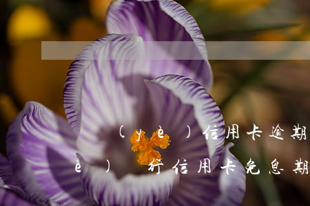 興業(yè)信用卡逾期免減利息(興業(yè)銀行信用卡免息期)