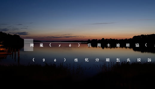 興業(yè)信用卡逾期協(xié)商個(gè)性化分期(怎么投訴興業(yè)信用卡逾期協(xié)商分期不同意爆打電話發(fā)信息)