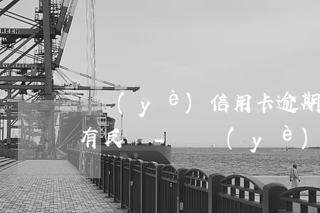 興業(yè)信用卡逾期多久會(huì)有反彈-興業(yè)信用卡逾期多久會(huì)有反彈電話