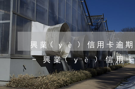 興業(yè)信用卡逾期多久會被民事訴訟-興業(yè)信用卡逾期多久會被民事訴訟起訴