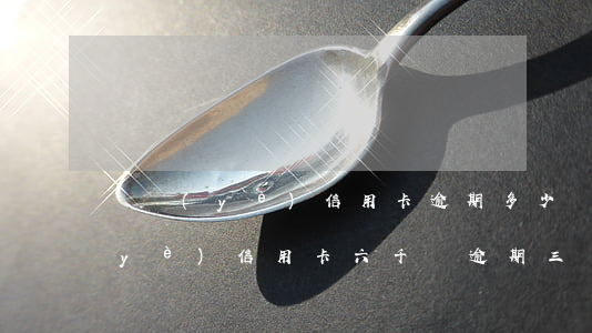 興業(yè)信用卡逾期多少錢-欠興業(yè)信用卡六千塊逾期三個月會上門嗎