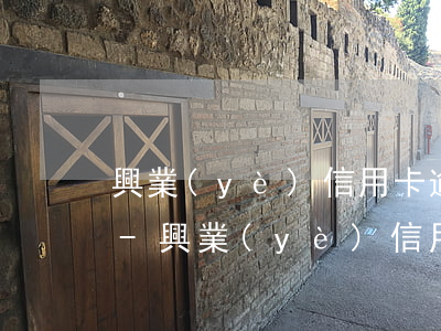 興業(yè)信用卡逾期幾天跟客服打電話-興業(yè)信用卡逾期幾天跟客服打電話有用嗎