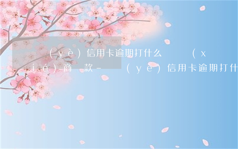 興業(yè)信用卡逾期打什么電話協(xié)商還款-興業(yè)信用卡逾期打什么電話協(xié)商還款最有效