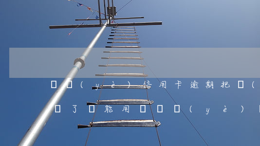 興業(yè)信用卡逾期把錢(qián)還了還能用嗎 興業(yè)銀行逾期還款后還有額度可以用嗎