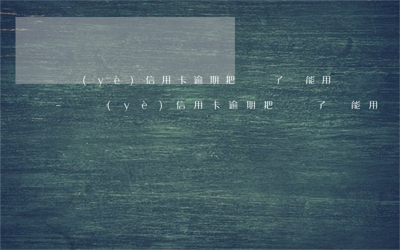 興業(yè)信用卡逾期把錢還了還能用嗎-興業(yè)信用卡逾期把錢還了還能用嗎安全嗎