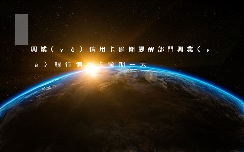 興業(yè)信用卡逾期提醒部門(興業(yè)銀行信用卡 逾期一天)