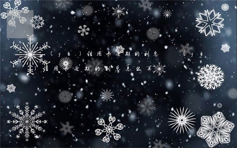 興業(yè)信用卡逾期的利息(興業(yè)信用卡逾期的利息怎么算)