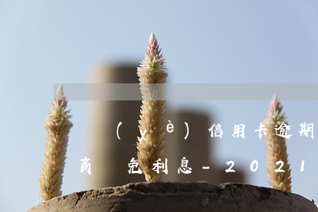 興業(yè)信用卡逾期能否協(xié)商減免利息-2021年興業(yè)銀行信用卡逾期新法規(guī)