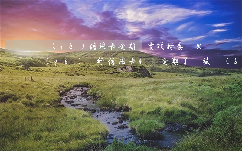 興業(yè)信用卡逾期說要找村委會(欠興業(yè)銀行信用卡4萬逾期了會被報(bào)案坐牢嗎)