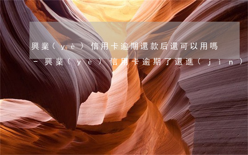 興業(yè)信用卡逾期還款后還可以用嗎-興業(yè)信用卡逾期了還進(jìn)去了還可以用嗎