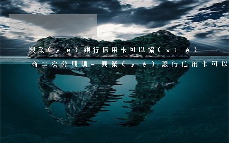 興業(yè)銀行信用卡可以協(xié)商二次分期嗎-興業(yè)銀行信用卡可以協(xié)商二次分期嗎安全嗎