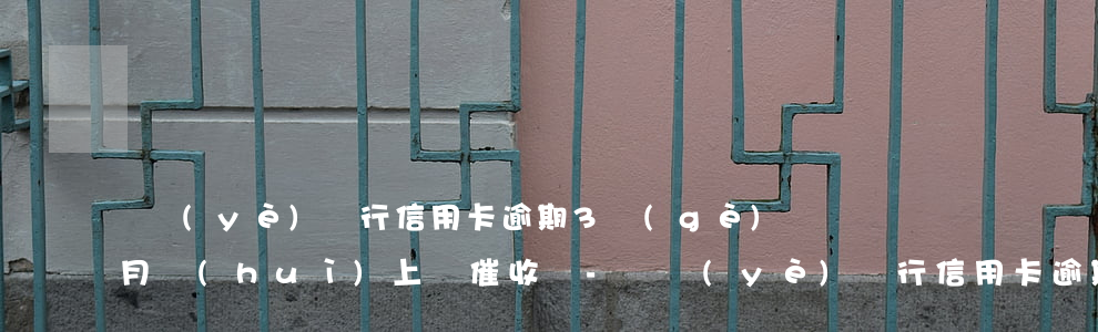 興業(yè)銀行信用卡逾期3個(gè)月會(huì)上門催收嗎-興業(yè)銀行信用卡逾期3個(gè)月會(huì)上門催收嗎