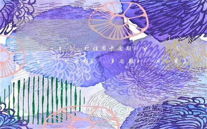 興業(yè)銀行信用卡逾期3分鐘(興業(yè)銀行逾期2萬多逾期3個月說要上門)