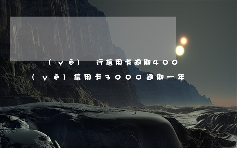 興業(yè)銀行信用卡逾期400塊(興業(yè)信用卡3000逾期一年)