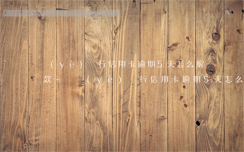 興業(yè)銀行信用卡逾期5天,怎么解決還款-興業(yè)銀行信用卡逾期5天,怎么解決還款問題