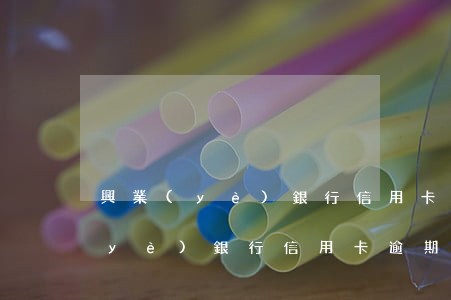 興業(yè)銀行信用卡逾期7萬五（興業(yè)銀行信用卡逾期7萬）