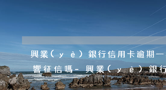 興業(yè)銀行信用卡逾期一星期還上影響征信嗎-興業(yè)銀行信用卡逾期一星期還上影響征信嗎