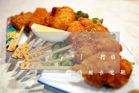興業(yè)銀行信用卡逾期信息(興業(yè)銀行信用卡逾期利息太高)