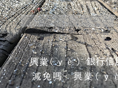興業(yè)銀行信用卡逾期利息可以進行減免嗎-興業(yè)銀行信用卡逾期利息可以進行減免嗎