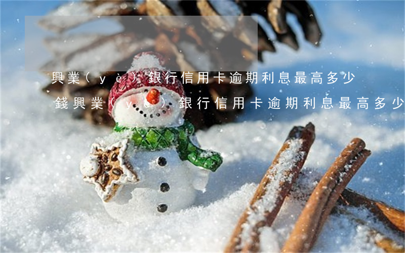 興業(yè)銀行信用卡逾期利息最高多少錢（興業(yè)銀行信用卡逾期利息最高多少）