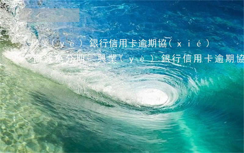 興業(yè)銀行信用卡逾期協(xié)商減免分期-興業(yè)銀行信用卡逾期協(xié)商減免分期還款