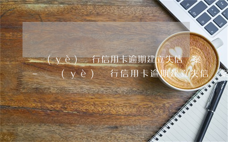 興業(yè)銀行信用卡逾期建立失信檔案-興業(yè)銀行信用卡逾期建立失信檔案怎么辦