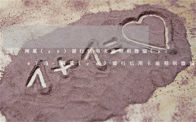 興業(yè)銀行信用卡逾期很難協(xié)商-興業(yè)銀行信用卡逾期很難協(xié)商嗎