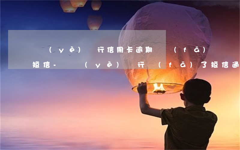 興業(yè)銀行信用卡逾期給發(fā)短信-興業(yè)銀行發(fā)了短信通知