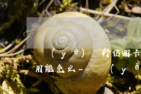 興業(yè)銀行信用卡逾期費(fèi)用能免么-興業(yè)銀行信用卡逾期費(fèi)用能免么嗎