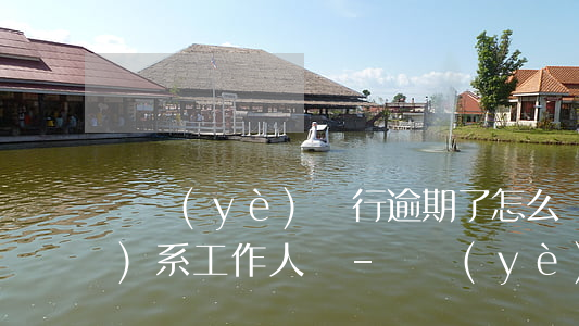 興業(yè)銀行逾期了怎么聯(lián)系工作人員-興業(yè)銀行逾期了怎么聯(lián)系工作人員呢