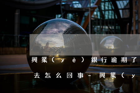 興業(yè)銀行逾期了還不進(jìn)去怎么回事-興業(yè)銀行逾期了還不進(jìn)去怎么回事兒