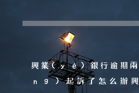 興業(yè)銀行逾期兩個月說已經(jīng)起訴了怎么辦（興業(yè)金融貸逾期幾天起訴）