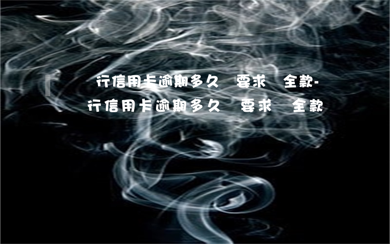 興業銀行信用卡逾期多久會要求還全款-興業銀行信用卡逾期多久會要求還全款