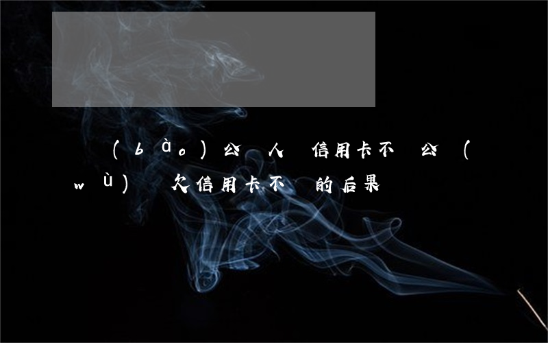 舉報(bào)公職人員信用卡不還(公務(wù)員欠信用卡不還的后果)
