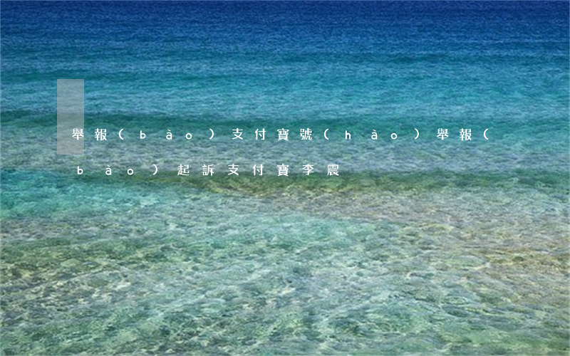 舉報(bào)支付寶號(hào)（舉報(bào)起訴支付寶李震）