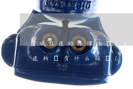 舊城改造的法律法規(guī)(城中村改造拆遷,有什么相應(yīng)的法律規(guī)定)