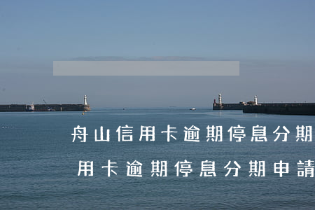 舟山信用卡逾期停息分期申請條件-舟山信用卡逾期停息分期申請條件是什么