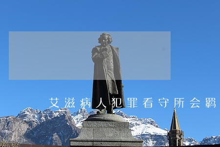 艾滋病人犯罪，看守所会羁押吗