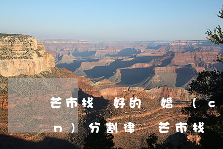 芒市找較好的離婚財(cái)產(chǎn)分割律師(芒市找較好的離婚財(cái)產(chǎn)分割律師)