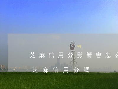 芝麻信用分影響會怎么樣（信用卡逾期會影響芝麻信用分嗎）