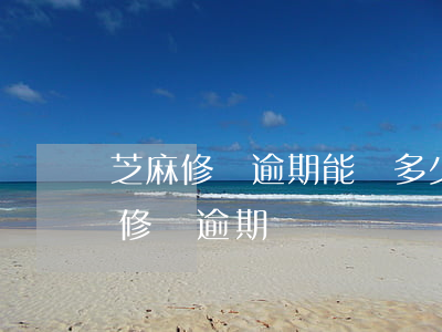 芝麻修復逾期能漲多少分(芝麻延期降分可以修復逾期嗎)