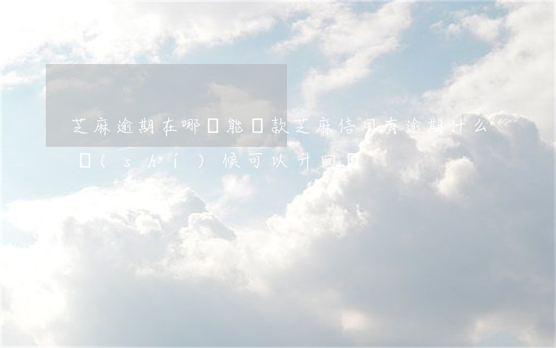 芝麻逾期在哪還能貸款(芝麻信用有逾期,什么時(shí)候可以升回來)