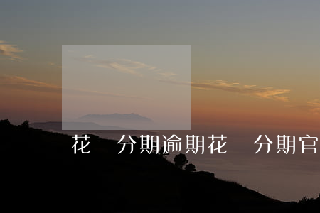 花兒分期逾期 花兒分期官網(wǎng)